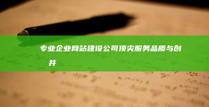 专业企业网站建设公司：顶尖服务、品质与创意并重的选择