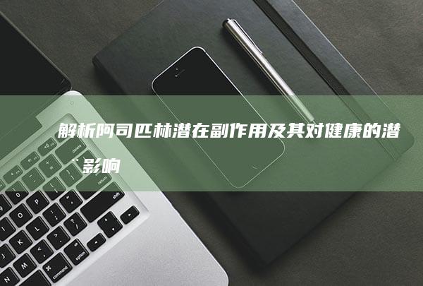 解析阿司匹林潜在副作用及其对健康的潜在影响